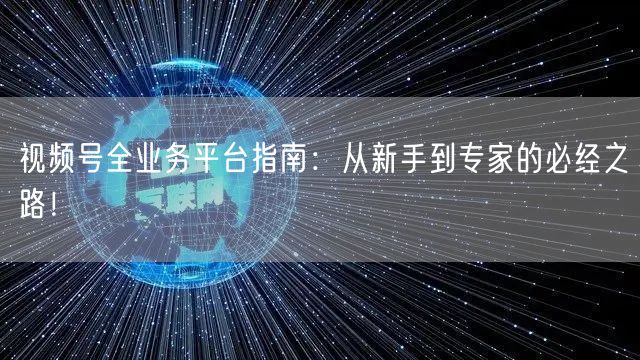 视频号全业务平台指南:从新手到专家的必经之路!
