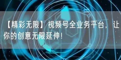 【精彩无限】视频号全业务平台,让你的创意无限延伸!