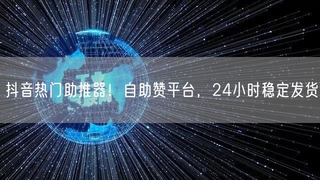 抖音热门助推器!自助赞平台,24小时稳定发货