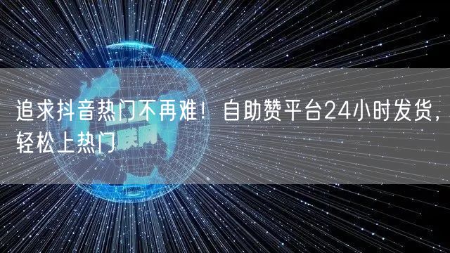追求抖音热门不再难!自助赞平台24小时发货,轻松上热门