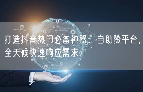 打造抖音热门必备神器:自助赞平台,全天候快速响应需求