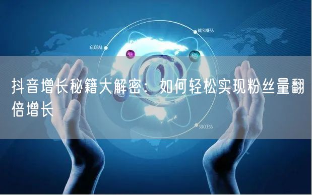 抖音增长秘籍大解密：如何轻松实现粉丝量翻倍增长