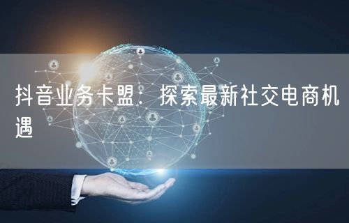 抖音业务卡盟：探索最新社交电商机遇